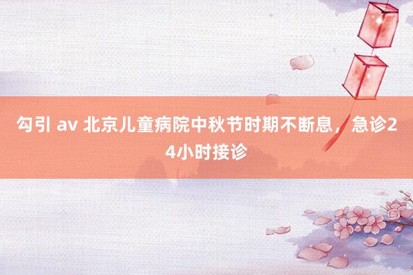 勾引 av 北京儿童病院中秋节时期不断息，急诊24小时接诊