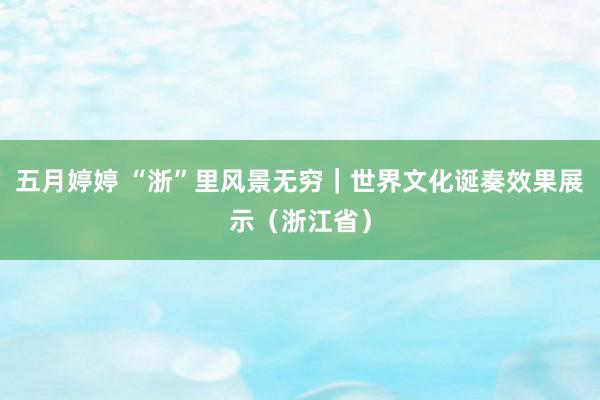 五月婷婷 “浙”里风景无穷｜世界文化诞奏效果展示（浙江省）