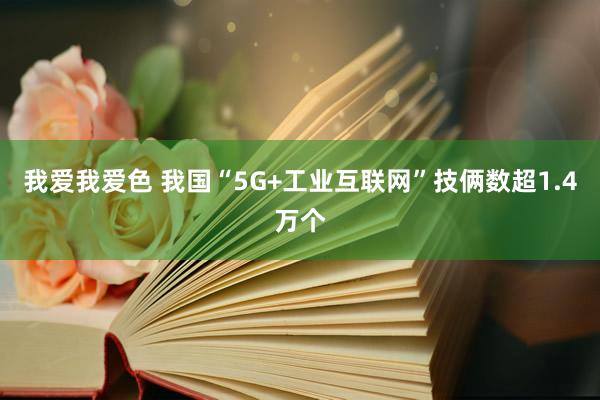 我爱我爱色 我国“5G+工业互联网”技俩数超1.4万个