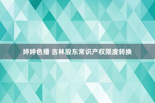 婷婷色播 吉林股东常识产权限度转换