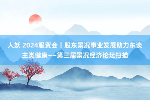 人妖 2024服贸会丨股东景况事业发展助力东谈主类健康——第三届景况经济论坛扫描