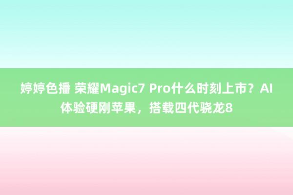 婷婷色播 荣耀Magic7 Pro什么时刻上市？AI体验硬刚苹果，搭载四代骁龙8