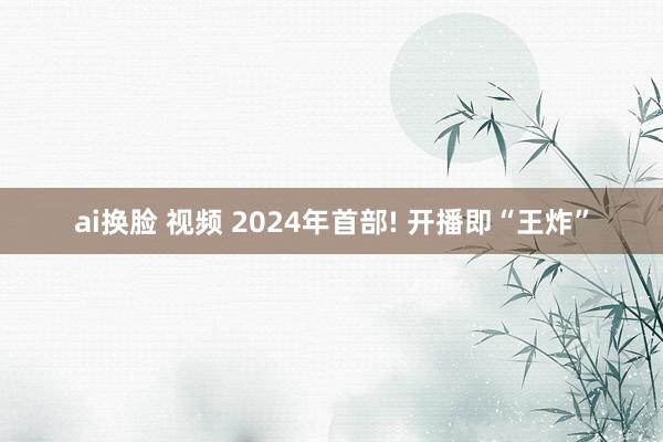 ai换脸 视频 2024年首部! 开播即“王炸”