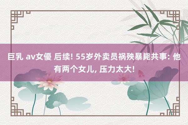 巨乳 av女優 后续! 55岁外卖员祸殃暴毙共事: 他有两个女儿， 压力太大!