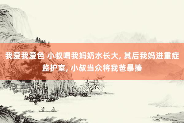 我爱我爱色 小叔喝我妈奶水长大, 其后我妈进重症监护室, 小叔当众将我爸暴揍