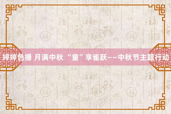 婷婷色播 月满中秋 “童”享雀跃——中秋节主题行动
