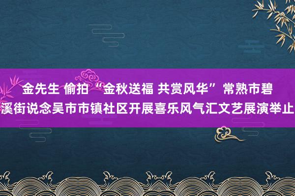 金先生 偷拍 “金秋送福 共赏风华” 常熟市碧溪街说念吴市市镇社区开展喜乐风气汇文艺展演举止