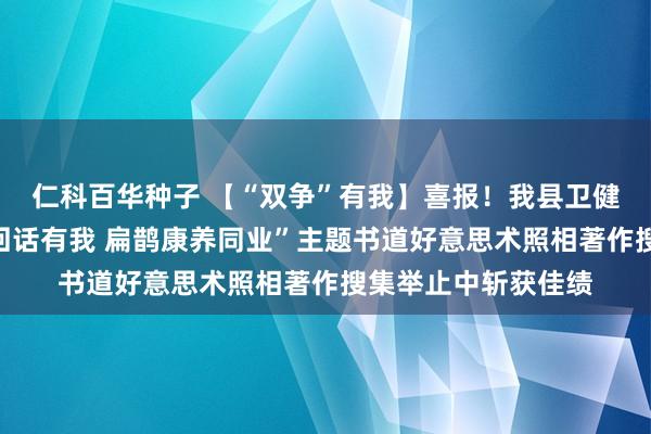 仁科百华种子 【“双争”有我】喜报！我县卫健系统在全市“强国回话有我 扁鹊康养同业”主题书道好意思术照相著作搜集举止中斩获佳绩