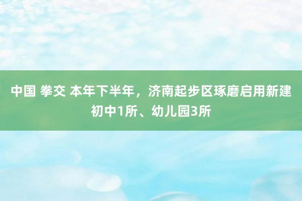 中国 拳交 本年下半年，济南起步区琢磨启用新建初中1所、幼儿园3所