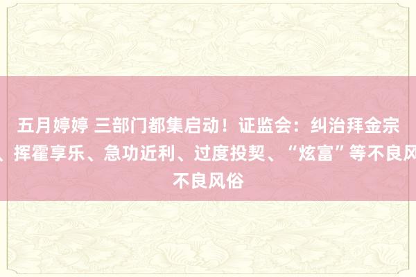 五月婷婷 三部门都集启动！证监会：纠治拜金宗旨、挥霍享乐、急功近利、过度投契、“炫富”等不良风俗
