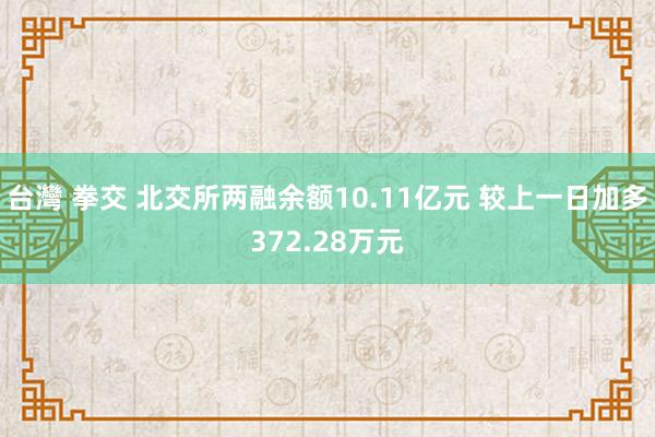 台灣 拳交 北交所两融余额10.11亿元 较上一日加多372.28万元