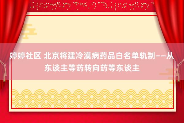 婷婷社区 北京将建冷漠病药品白名单轨制——从东谈主等药转向药等东谈主