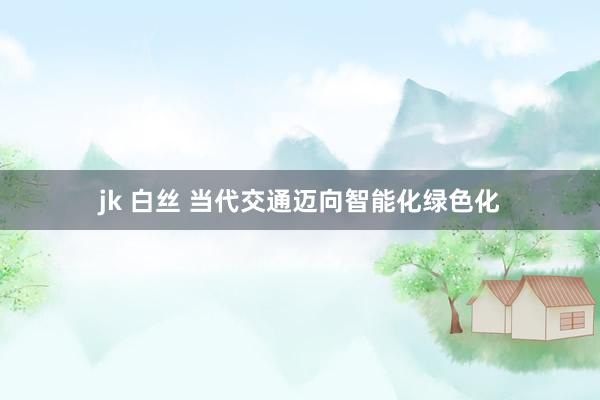 jk 白丝 当代交通迈向智能化绿色化