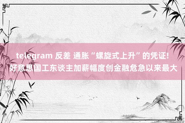 telegram 反差 通胀“螺旋式上升”的凭证! 好意思国工东谈主加薪幅度创金融危急以来最大