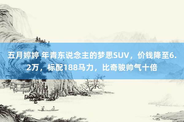 五月婷婷 年青东说念主的梦思SUV，价钱降至6.2万，标配188马力，比奇骏帅气十倍