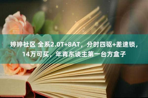 婷婷社区 全系2.0T+8AT，分时四驱+差速锁，14万可买，年青东谈主第一台方盒子