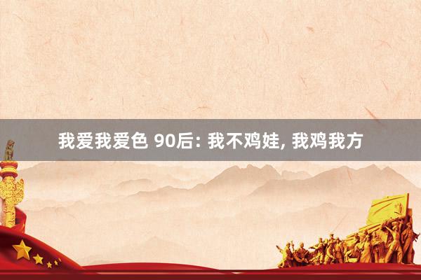 我爱我爱色 90后: 我不鸡娃, 我鸡我方