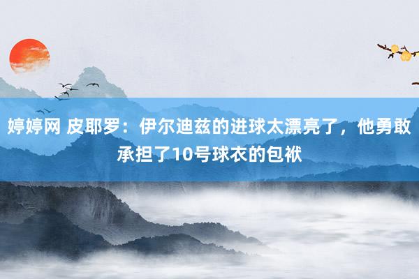 婷婷网 皮耶罗：伊尔迪兹的进球太漂亮了，他勇敢承担了10号球衣的包袱