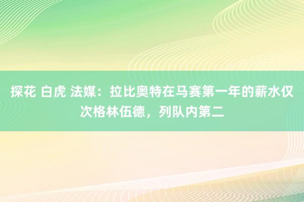 探花 白虎 法媒：拉比奥特在马赛第一年的薪水仅次格林伍德，列队内第二