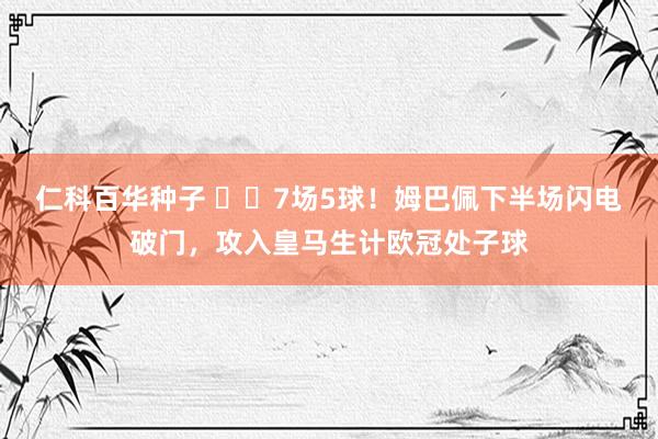 仁科百华种子 ⚡️7场5球！姆巴佩下半场闪电破门，攻入皇马生计欧冠处子球