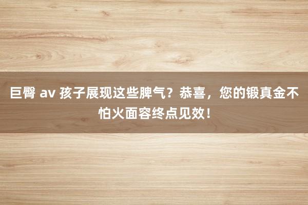 巨臀 av 孩子展现这些脾气？恭喜，您的锻真金不怕火面容终点见效！