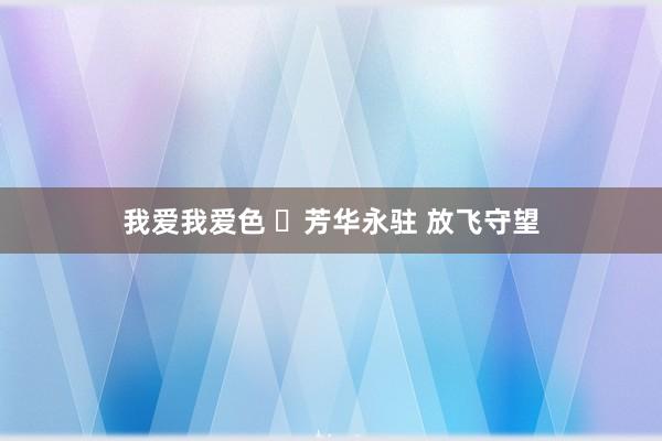 我爱我爱色 ​芳华永驻 放飞守望
