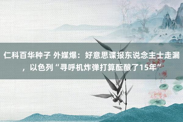 仁科百华种子 外媒爆：好意思谍报东说念主士走漏，以色列“寻呼机炸弹打算酝酿了15年”
