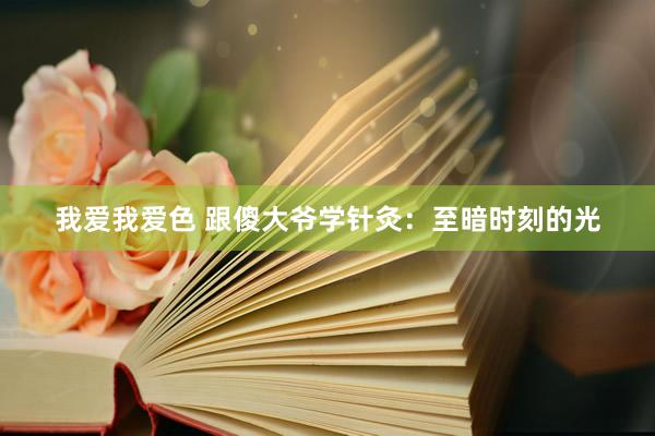 我爱我爱色 跟傻大爷学针灸：至暗时刻的光