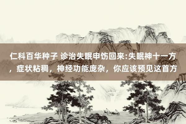 仁科百华种子 诊治失眠申饬回来:失眠神十一方，症状粘稠，神经功能庞杂，你应该预见这首方