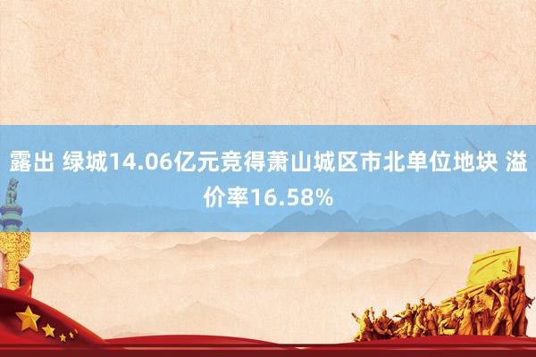 露出 绿城14.06亿元竞得萧山城区市北单位地块 溢价率16.58%