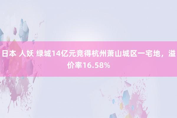 日本 人妖 绿城14亿元竞得杭州萧山城区一宅地，溢价率16.58%
