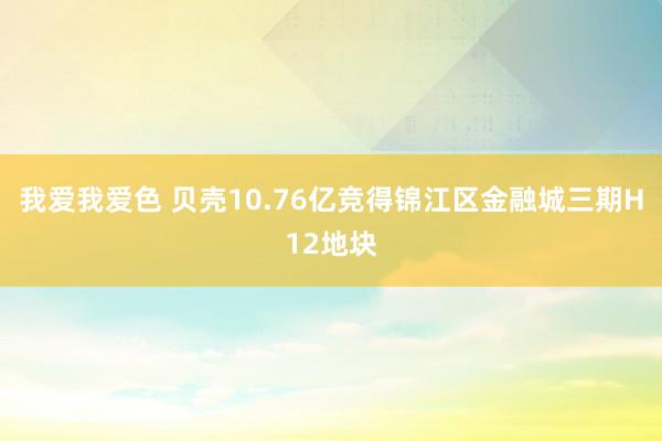 我爱我爱色 贝壳10.76亿竞得锦江区金融城三期H12地块