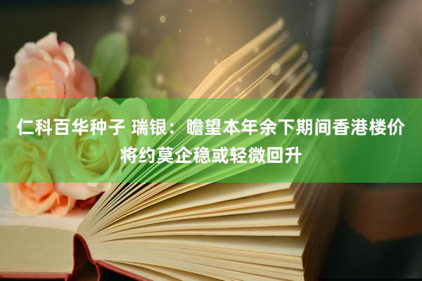 仁科百华种子 瑞银：瞻望本年余下期间香港楼价将约莫企稳或轻微回升
