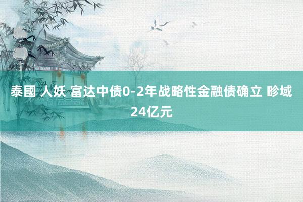 泰國 人妖 富达中债0-2年战略性金融债确立 畛域24亿元
