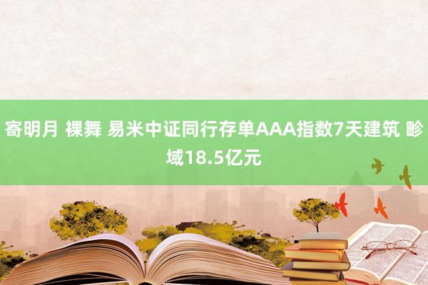 寄明月 裸舞 易米中证同行存单AAA指数7天建筑 畛域18.5亿元