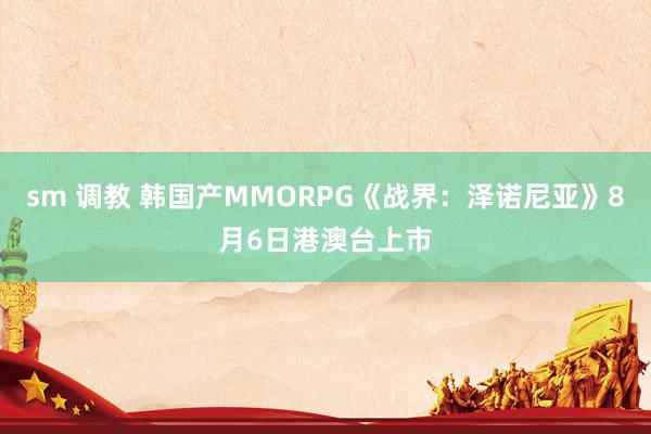 sm 调教 韩国产MMORPG《战界：泽诺尼亚》8月6日港澳台上市