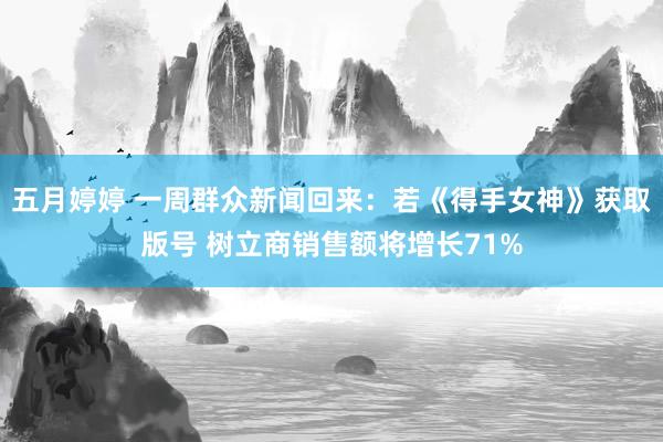 五月婷婷 一周群众新闻回来：若《得手女神》获取版号 树立商销售额将增长71%