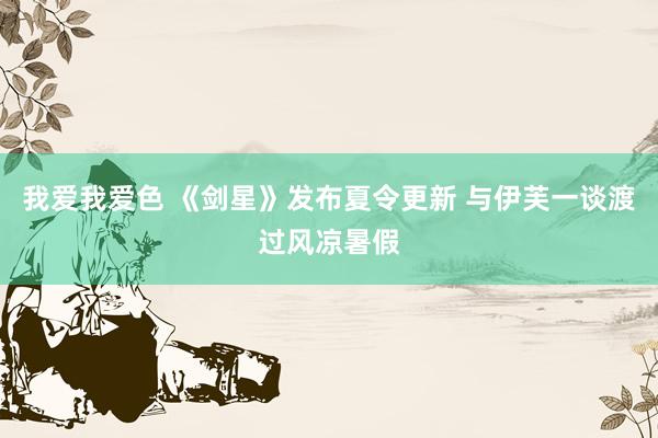 我爱我爱色 《剑星》发布夏令更新 与伊芙一谈渡过风凉暑假