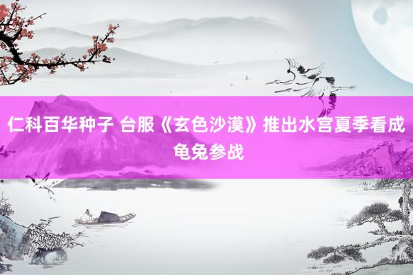 仁科百华种子 台服《玄色沙漠》推出水宫夏季看成 龟兔参战