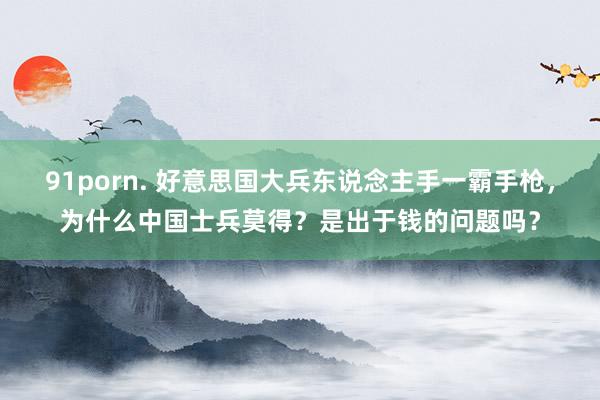 91porn. 好意思国大兵东说念主手一霸手枪，为什么中国士兵莫得？是出于钱的问题吗？