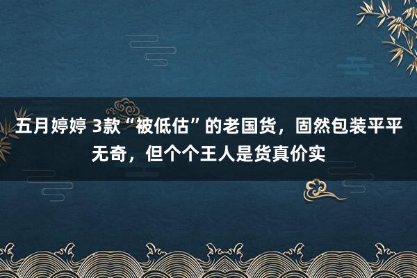 五月婷婷 3款“被低估”的老国货，固然包装平平无奇，但个个王人是货真价实