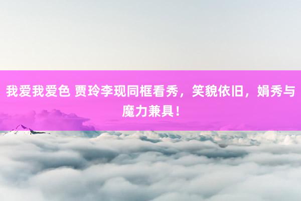 我爱我爱色 贾玲李现同框看秀，笑貌依旧，娟秀与魔力兼具！