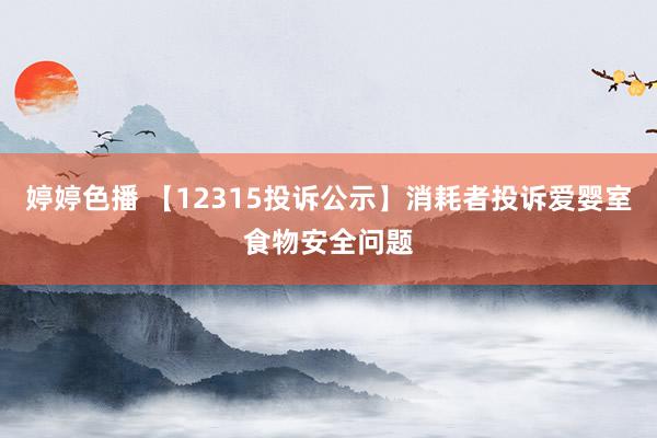 婷婷色播 【12315投诉公示】消耗者投诉爱婴室食物安全问题