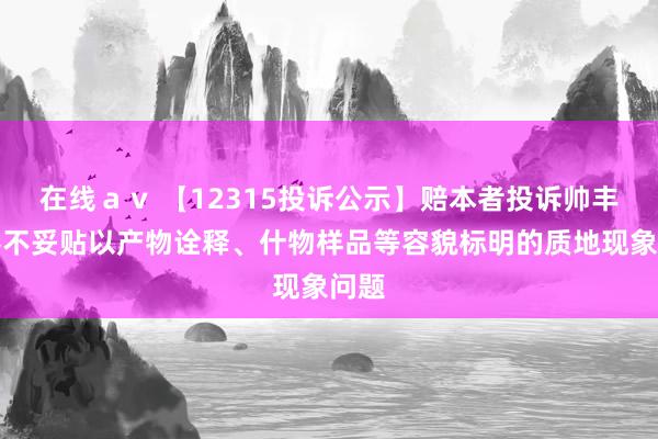 在线ａｖ 【12315投诉公示】赔本者投诉帅丰电器不妥贴以产物诠释、什物样品等容貌标明的质地现象问题