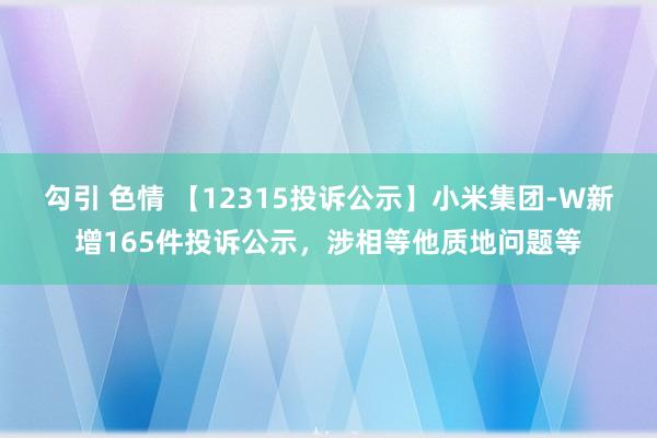 勾引 色情 【12315投诉公示】小米集团-W新增165件投诉公示，涉相等他质地问题等