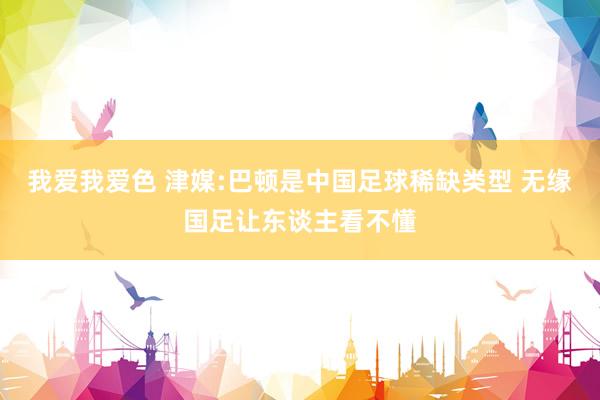 我爱我爱色 津媒:巴顿是中国足球稀缺类型 无缘国足让东谈主看不懂