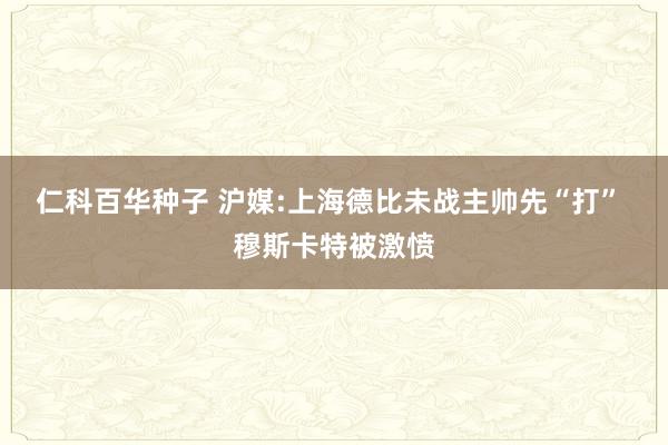 仁科百华种子 沪媒:上海德比未战主帅先“打” 穆斯卡特被激愤