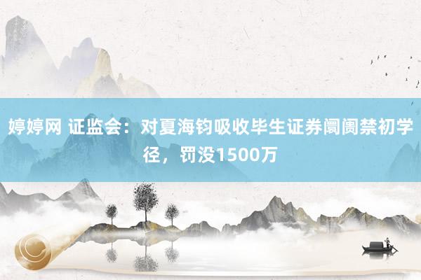 婷婷网 证监会：对夏海钧吸收毕生证券阛阓禁初学径，罚没1500万