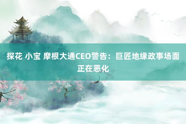 探花 小宝 摩根大通CEO警告：巨匠地缘政事场面正在恶化
