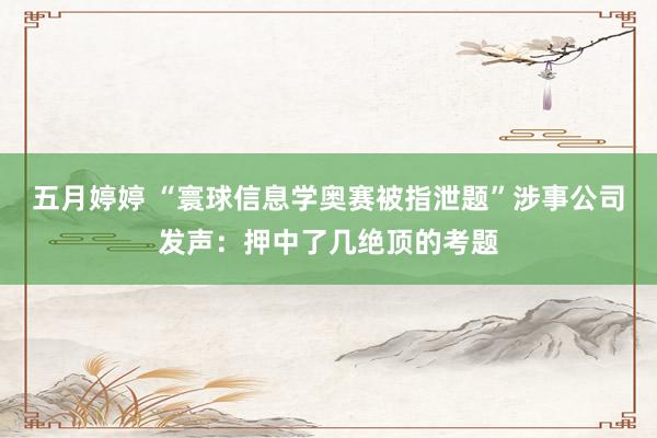 五月婷婷 “寰球信息学奥赛被指泄题”涉事公司发声：押中了几绝顶的考题